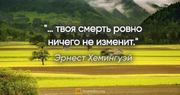 Эрнест Хемингуэй цитата: "… твоя смерть ровно ничего не изменит."