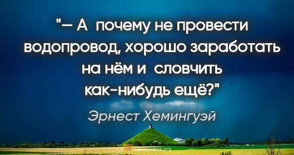 Эрнест Хемингуэй цитата: "— А почему не провести водопровод, хорошо заработать на нём..."