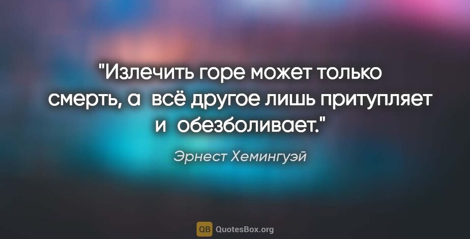 Эрнест Хемингуэй цитата: "Излечить горе может только смерть, а всё другое лишь..."