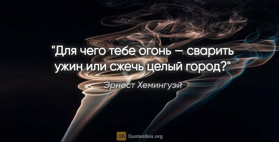 Эрнест Хемингуэй цитата: "Для чего тебе огонь — сварить ужин или сжечь целый город?"