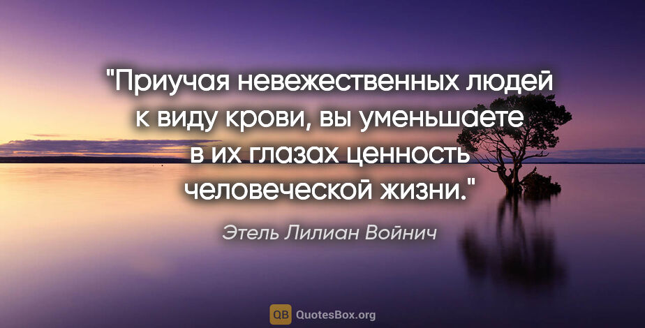 Этель Лилиан Войнич цитата: "Приучая невежественных людей к виду крови, вы уменьшаете в их..."