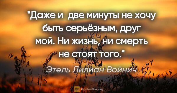 Этель Лилиан Войнич цитата: "Даже и две минуты не хочу быть серьёзным, друг мой. Ни жизнь,..."