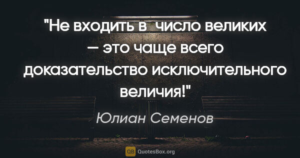 Юлиан Семенов цитата: "Не входить в число великих — это чаще всего доказательство..."