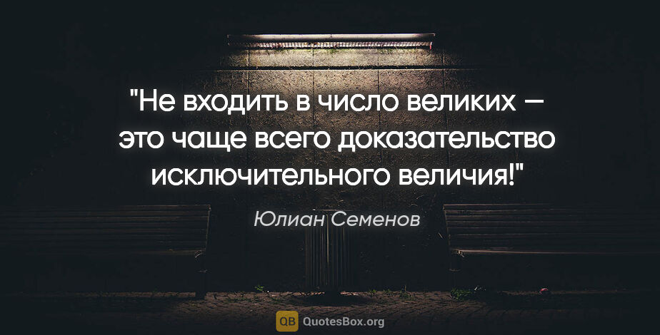 Юлиан Семенов цитата: "Не входить в число великих — это чаще всего доказательство..."