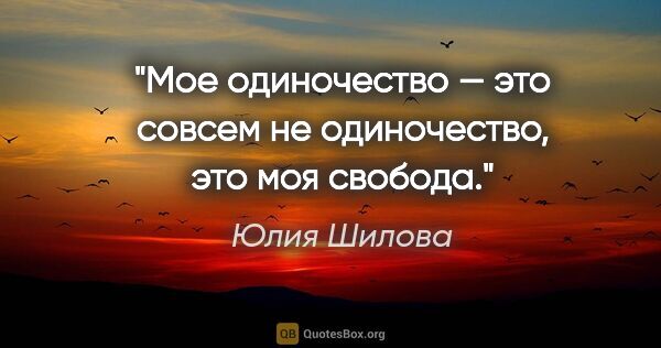 Юлия Шилова цитата: "Мое одиночество — это совсем не одиночество, это моя свобода."