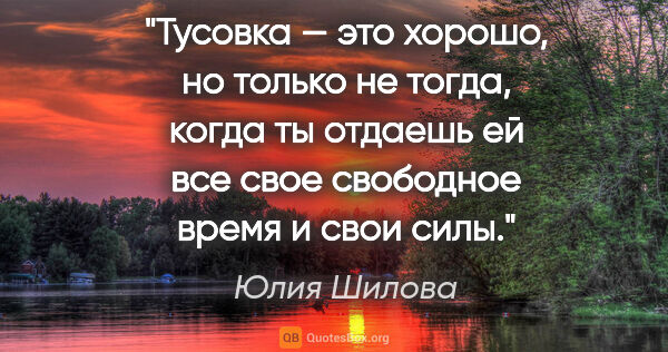 Юлия Шилова цитата: "Тусовка — это хорошо, но только не тогда, когда ты отдаешь ей..."