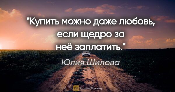 Юлия Шилова цитата: "Купить можно даже любовь, если щедро за неё заплатить."