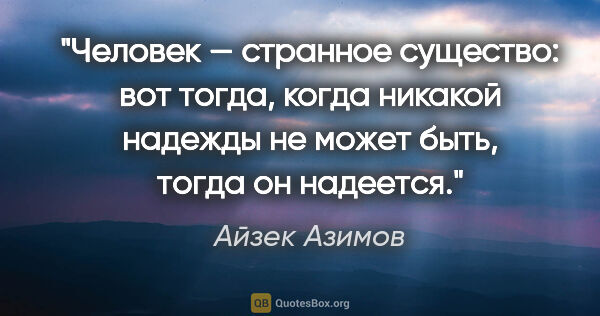 Айзек Азимов цитата: "Человек — странное существо: вот тогда, когда никакой надежды..."