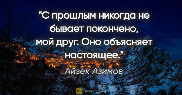 Айзек Азимов цитата: "С прошлым никогда не бывает покончено, мой друг. Оно объясняет..."