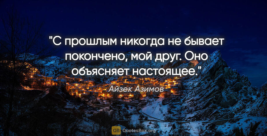 Айзек Азимов цитата: "С прошлым никогда не бывает покончено, мой друг. Оно объясняет..."