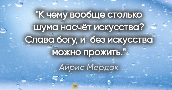 Айрис Мердок цитата: "К чему вообще столько шума насчёт искусства? Слава богу, и без..."