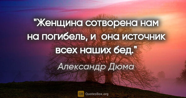 Александр Дюма цитата: "Женщина сотворена нам на погибель, и она источник всех наших бед."