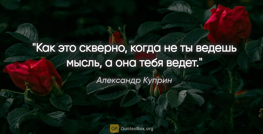 Александр Куприн цитата: "Как это скверно, когда не ты ведешь мысль, а она тебя ведет."