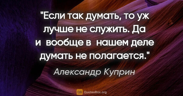 Александр Куприн цитата: "Если так думать, то уж лучше не служить. Да и вообще в нашем..."