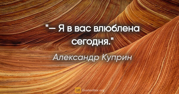 Александр Куприн цитата: "— Я в вас влюблена сегодня."