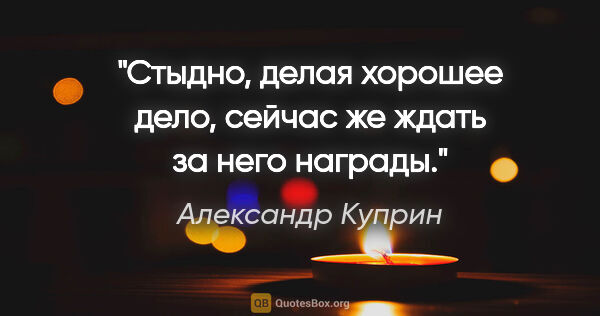 Александр Куприн цитата: "Стыдно, делая хорошее дело, сейчас же ждать за него награды."