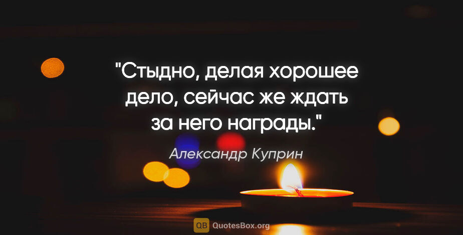 Александр Куприн цитата: "Стыдно, делая хорошее дело, сейчас же ждать за него награды."