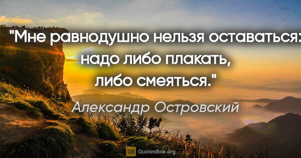 Александр Островский цитата: "Мне равнодушно нельзя оставаться: надо либо плакать, либо..."