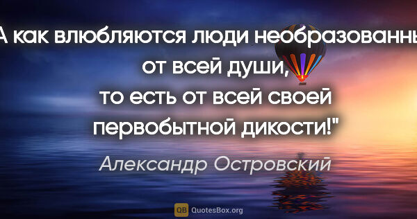 Александр Островский цитата: "А как влюбляются люди необразованные: от всей души, то есть от..."