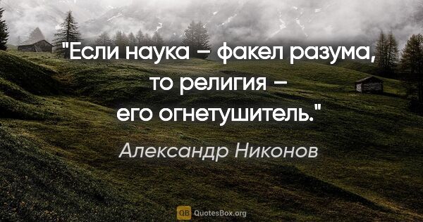 Александр Никонов цитата: "Если наука – факел разума, то религия – его огнетушитель."