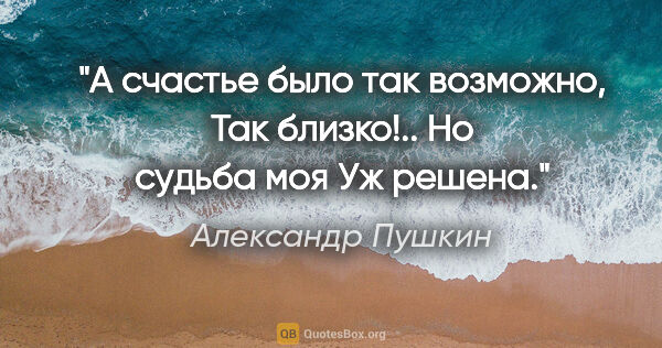 Александр Пушкин цитата: "А счастье было так возможно,

Так близко!.. Но судьба моя

Уж..."