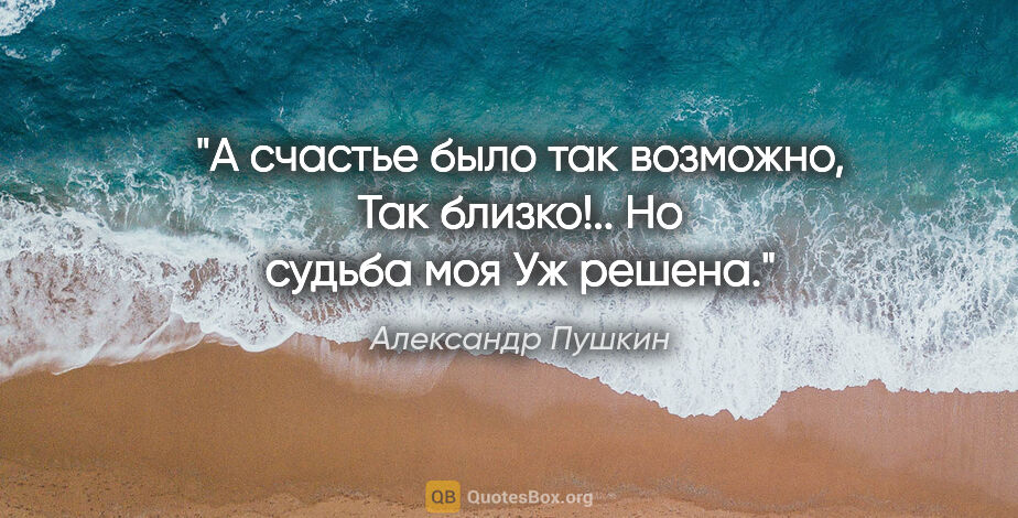 Александр Пушкин цитата: "А счастье было так возможно,

Так близко!.. Но судьба моя

Уж..."