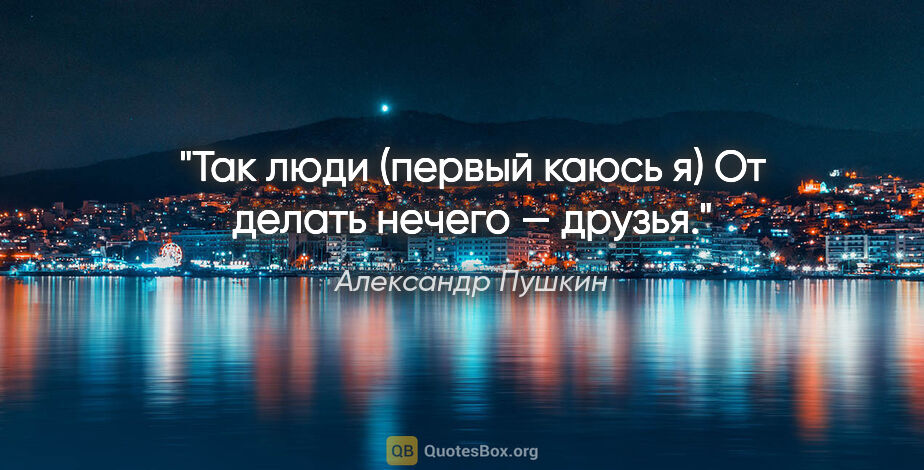 Александр Пушкин цитата: "Так люди (первый каюсь я)

От делать нечего — друзья."