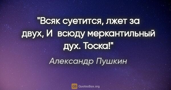 Александр Пушкин цитата: "Всяк суетится, лжет за двух,

И всюду меркантильный дух. Тоска!"