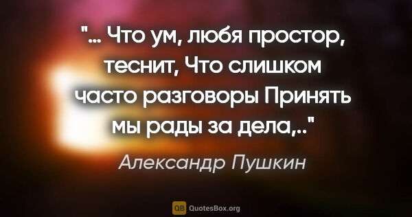 Александр Пушкин цитата: "… Что ум, любя простор, теснит,

Что слишком часто..."