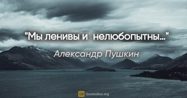 Александр Пушкин цитата: "Мы ленивы и нелюбопытны…"