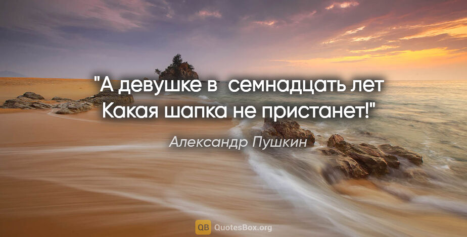 Александр Пушкин цитата: "А девушке в семнадцать лет

Какая шапка не пристанет!"