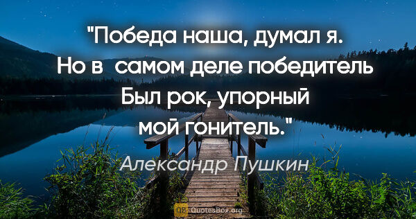 Александр Пушкин цитата: "Победа наша, думал я.

Но в самом деле победитель

Был рок,..."