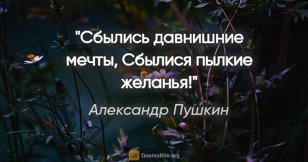 Александр Пушкин цитата: "Сбылись давнишние мечты,

Сбылися пылкие желанья!"