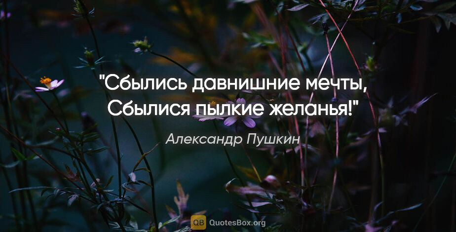 Александр Пушкин цитата: "Сбылись давнишние мечты,

Сбылися пылкие желанья!"