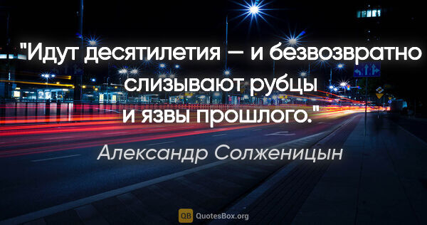 Александр Солженицын цитата: "Идут десятилетия — и безвозвратно слизывают рубцы и язвы..."