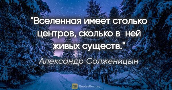 Александр Солженицын цитата: "Вселенная имеет столько центров, сколько в ней живых существ."