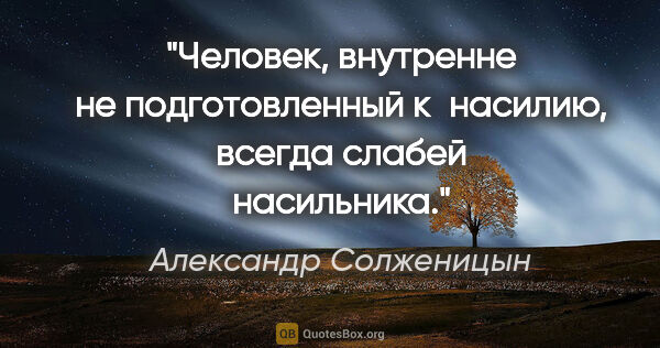 Александр Солженицын цитата: "Человек, внутренне не подготовленный к насилию, всегда слабей..."
