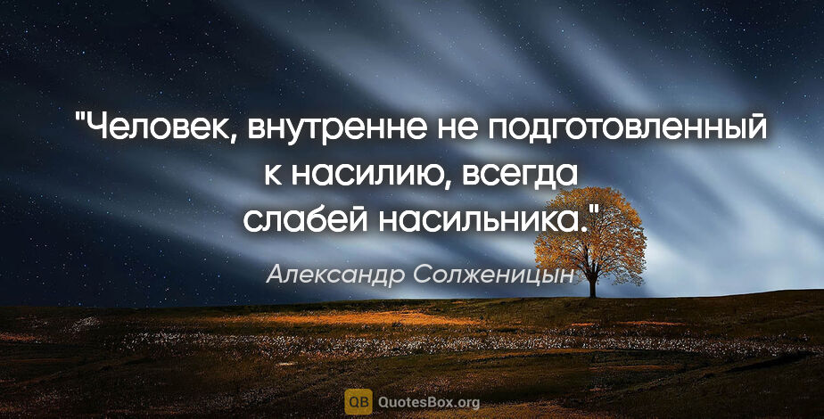 Александр Солженицын цитата: "Человек, внутренне не подготовленный к насилию, всегда слабей..."