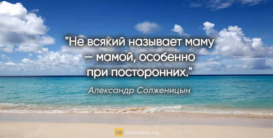 Александр Солженицын цитата: "Не всякий называет маму — мамой, особенно при посторонних."