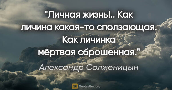 Александр Солженицын цитата: "Личная жизнь!.. Как личина какая-то сползающая. Как личинка..."