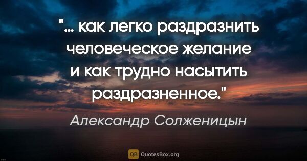 Александр Солженицын цитата: "… как легко раздразнить человеческое желание и как трудно..."