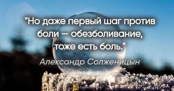 Александр Солженицын цитата: "Но даже первый шаг против боли — обезболивание, тоже есть боль."