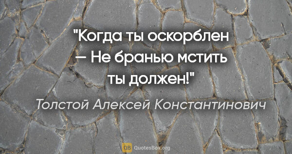 Толстой Алексей Константинович цитата: "Когда ты оскорблен —

Не бранью мстить ты должен!"