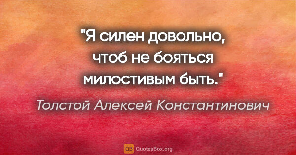 Толстой Алексей Константинович цитата: "Я силен довольно, чтоб не бояться милостивым быть."