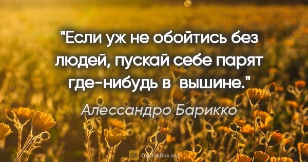 Алессандро Барикко цитата: "Если уж не обойтись без людей, пускай себе парят где-нибудь..."