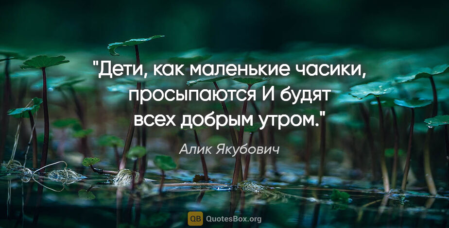 Алик Якубович цитата: "Дети, как маленькие часики, просыпаются

И будят всех добрым..."