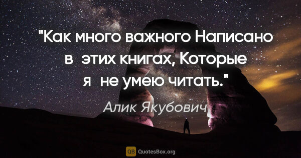 Алик Якубович цитата: "Как много важного

Написано в этих книгах,

Которые я не умею..."