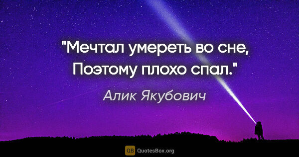 Алик Якубович цитата: "Мечтал умереть во сне,

Поэтому плохо спал."