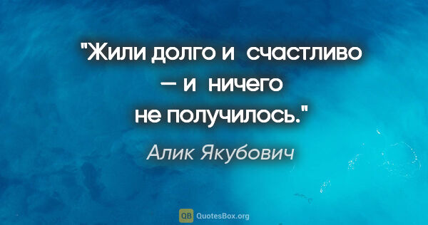 Алик Якубович цитата: "Жили долго и счастливо — и ничего не получилось."