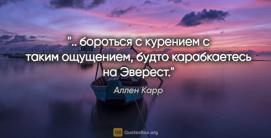 Аллен Карр цитата: " бороться с курением с таким ощущением, будто карабкаетесь на..."